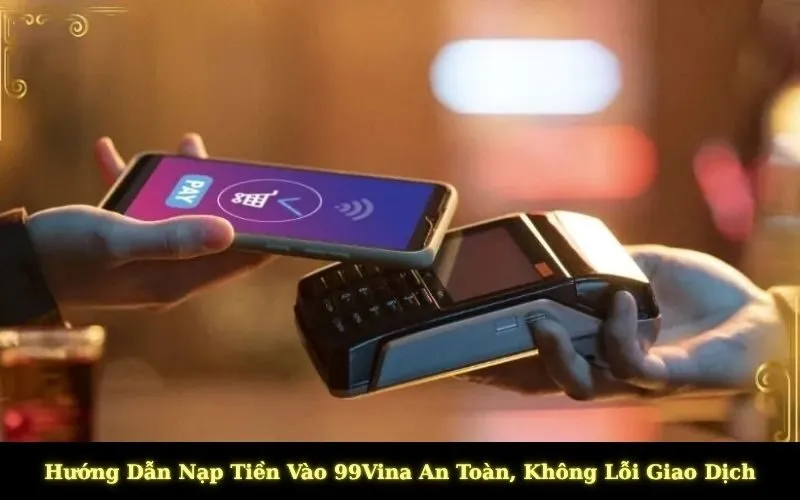 Hướng Dẫn Nạp Tiền Vào 99Vina An Toàn, Không Lỗi Giao Dịch
